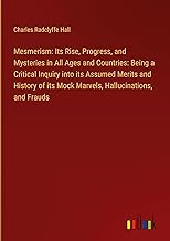 Mesmerism: Its Rise, Progress, and Mysteries in All Ages and Countries: Being a Critical Inquiry into its Assumed Merits and History of its Mock Marvels, Hallucinations, and Frauds