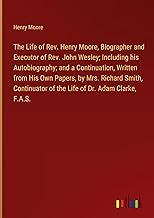 The Life of Rev. Henry Moore, Biographer and Executor of Rev. John Wesley; Including his Autobiography; and a Continuation, Written from His Own ... of the Life of Dr. Adam Clarke, F.A.S.
