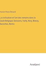 La civilisation et l'art des romains dans la Gaule-Belgique; Soissons, Vailly, Nizy, Blanzy, Bazoches, Reims