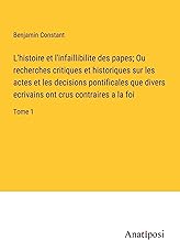 L'histoire et l'infaillibilite des papes; Ou recherches critiques et historiques sur les actes et les decisions pontificales que divers ecrivains ont crus contraires a la foi: Tome 1