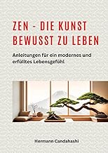 Zen - die Kunst bewusst zu Leben: Anleitungen für ein modernes und erfülltes Lebensgefühl