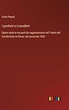 I puritani e i cavalieri: Opera seria in tre parti da rappresentarsi nel Teatro del Condominio in Pavia, nel carnovale 1842