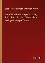 Life of Sir William E. Logan, Kt., LL.D., F.R.S., F.G.S., &c., First Director of the Geological Survey of Canada