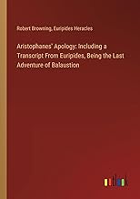 Aristophanes' Apology: Including a Transcript From Euripides, Being the Last Adventure of Balaustion