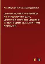 Letters and Journals of Field Marshal Sir William Maynard Gomm, G.C.B., Commander-in-chief of India, Constable of the Tower of London &c., &c., from 1799 to Waterloo, 1815