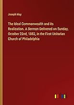 The Ideal Commonwealth and its Realization. A Sermon Delivered on Sunday, October 22nd, 1882, in the First Unitarian Church of Philadelphia