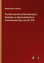 The Work and Aims of the University of Rochester. An Address Delivered on Commencement Day, June 28, 1876.