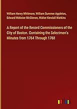 A Report of the Record Commissioners of the City of Boston. Containing the Selectmen's Minutes from 1764 Through 1768