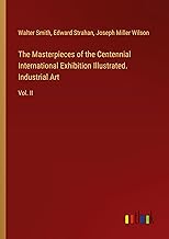 The Masterpieces of the Centennial International Exhibition Illustrated. Industrial Art: Vol. II