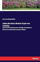 Leben des Herrn Robert Scipio von Lentulus,: weiland Generalleutnant in Königl. Preußischen Diensten und der Bernerischen Völker