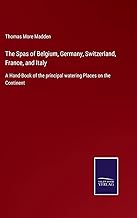 The Spas of Belgium, Germany, Switzerland, France, and Italy: A Hand-Book of the principal watering Places on the Continent