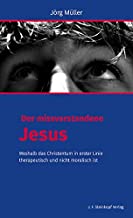 Der missverstandene Jesus: Weshalb das Christentum in erster Linie therapeutisch und nicht moralisch ist