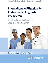 Internationale Pflegekräfte finden und erfolgreich integrieren: Rechtliche Rahmenbedingungen und praktische Erfahrungen (Gesundheitswesen in der Praxis)