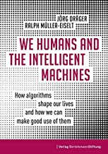 We Humans and the Intelligent Machines: How algorithms shape our lives and how we can make good use of them