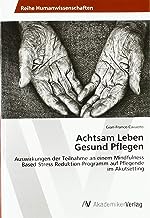 Achtsam Leben Gesund Pflegen: Auswirkungen der Teilnahme an einem Mindfulness Based Stress Reduktion-Programm auf Pflegende im Akutsetting