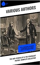 The Anti-Federalist & The Federalist Papers: Complete Collection: The U.S. Constitution, Declaration of Independence, Bill of Rights, Works by the Founding Fathers…