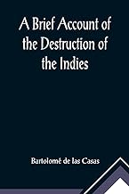 A Brief Account of the Destruction of the Indies; Or, a faithful NARRATIVE OF THE Horrid and Unexampled Massacres, Butcheries, and all manner of ... Spanish Party on the inhabitants of West