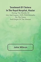 Treatment of Cholera in the Royal Hospital, Haslar During the months of July and August, 1849, with remarks on the name and origin of the disease.