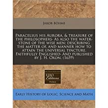 [( Paracelsus His Aurora, & Treasure of the Philosophers. as Also the Water-Stone of the Wise Men; Describing the Matter Of, and Manner How to Attain the Universal Tincture. Faithfully Englished. and Published by J. H. Oxon. (1659) )] [by: Jakob Bhme] [D